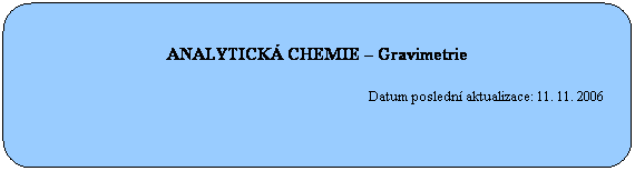 Zaoblen obdlnk: ANALYTICK CHEMIE  Gravimetrie
 
                                                                                                     Datum posledn aktualizace: 10. 2. 2007
 
