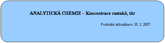 Zaoblen obdlnk: ANALYTICK CHEMIE  Koncentrace roztok, titr
 
                                                                                                 Posledn aktualizace: 28. 2. 2007
 
